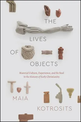 The Lives of Objects: Cultura materială, experiența și realul în istoria creștinismului timpuriu - The Lives of Objects: Material Culture, Experience, and the Real in the History of Early Christianity