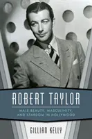 Robert Taylor: Frumusețea masculină, masculinitatea și celebritatea la Hollywood - Robert Taylor: Male Beauty, Masculinity, and Stardom in Hollywood
