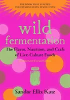 Fermentația sălbatică: Gustul, nutriția și meșteșugul alimentelor din culturi vii, ediția a 2-a - Wild Fermentation: The Flavor, Nutrition, and Craft of Live-Culture Foods, 2nd Edition