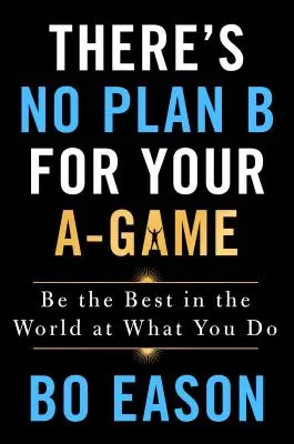 Nu există un plan B pentru jocul tău A-Game: Be the Best in the World at What You Do - There's No Plan B for Your A-Game: Be the Best in the World at What You Do