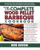 The Complete Wood Pellet Barbeque Cookbook: The Ultimate Guide and Recipe Book for Wood Pellet Grills (Ghidul final și cartea de rețete pentru grătarele pe peleți de lemn) - The Complete Wood Pellet Barbeque Cookbook: The Ultimate Guide and Recipe Book for Wood Pellet Grills