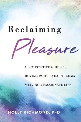 Revendicarea plăcerii: A Sex Positive Guide for Moving Past Sexual Trauma and Living a Passionate Life (Un ghid sexual pozitiv pentru a trece peste traumele sexuale și a trăi o viață pasională) - Reclaiming Pleasure: A Sex Positive Guide for Moving Past Sexual Trauma and Living a Passionate Life