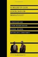 Credința în Dumnezeu este bună, rea sau irelevantă? Un profesor și un rocker punk discută despre știință, religie, naturalism creștinism - Is Belief in God Good, Bad or Irrelevant?: A Professor and a Punk Rocker Discuss Science, Religion, Naturalism Christianity