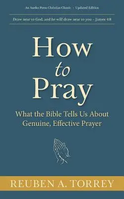 Cum să te rogi: Ce ne spune Biblia despre rugăciunea autentică și eficientă - How to Pray: What the Bible Tells Us About Genuine, Effective Prayer