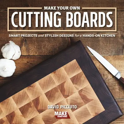 Make Your Own Cutting Boards: Smart Projects & Stylish Designs for a Hands-On Kitchen (Proiecte inteligente și modele elegante pentru o bucătărie practică) - Make Your Own Cutting Boards: Smart Projects & Stylish Designs for a Hands-On Kitchen