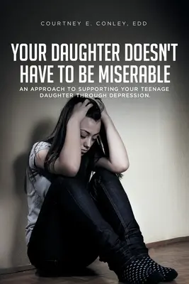 Fiica ta nu trebuie să fie mizerabilă: O abordare a sprijinirii fiicei dvs. adolescente prin depresie (An Approach to Supporting Your Teenage Daughter Through Depression) - Your Daughter Doesn't Have to Be Miserable: An Approach to Supporting Your Teenage Daughter Through Depression.