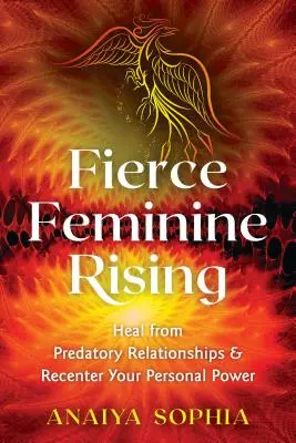 Ascensiunea feminină feroce: Vindecarea de relațiile prădătoare și recentrarea puterii tale personale - Fierce Feminine Rising: Heal from Predatory Relationships and Recenter Your Personal Power