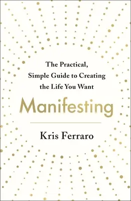 Manifesting: Ghidul practic și simplu pentru a-ți crea viața pe care ți-o dorești - Manifesting: The Practical, Simple Guide to Creating the Life You Want
