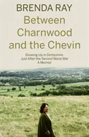 Between Charnwood and the Chevin - Growing Up in Derbyshire, Just After the Second World War: A Memoir