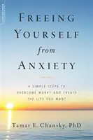 Eliberează-te de anxietate: 4 pași simpli pentru a învinge îngrijorarea și a-ți crea viața pe care ți-o dorești - Freeing Yourself from Anxiety: 4 Simple Steps to Overcome Worry and Create the Life You Want