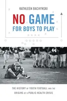 No Game for Boys to Play: The History of Youth Football and the Origins of a Public Health Crisis