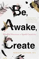 Be, Awake, Create: Mindful Practices to Spark Creativity (Practici conștiente pentru stimularea creativității) - Be, Awake, Create: Mindful Practices to Spark Creativity
