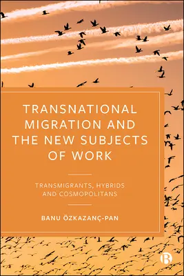 Migrația transnațională și noile subiecte ale muncii: Transmigranți, hibrizi și cosmopolitani - Transnational Migration and the New Subjects of Work: Transmigrants, Hybrids and Cosmopolitans