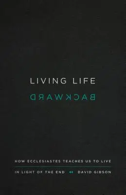 Living Life Backward: How Ecclesiastes Teaches Us to Live in Light of the End
