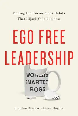Leadership fără ego: Sfârșitul obiceiurilor inconștiente care îți deturnează afacerea - Ego Free Leadership: Ending the Unconscious Habits That Hijack Your Business