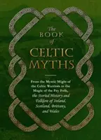 The Book of Celtic Myths (Cartea miturilor celtice): From the Mystic Might of the Celtic Warriors to the Magic of the Fey Folk, the Storied History and Folklore of Ireland - The Book of Celtic Myths: From the Mystic Might of the Celtic Warriors to the Magic of the Fey Folk, the Storied History and Folklore of Ireland