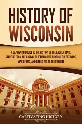 Istoria statului Wisconsin: Un ghid captivant pentru istoria statului Badger, începând de la sosirea lui Jean Nicolet până la războaiele Fox - History of Wisconsin: A Captivating Guide to the History of the Badger State, Starting from the Arrival of Jean Nicolet through the Fox Wars