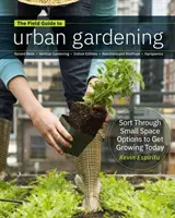 Field Guide to Urban Gardening: Cum să cultivi plante, indiferent de locul în care locuiești: Raised Beds - Vertical Gardening - Indoor Edibles - Balconies and Roofto - Field Guide to Urban Gardening: How to Grow Plants, No Matter Where You Live: Raised Beds - Vertical Gardening - Indoor Edibles - Balconies and Roofto