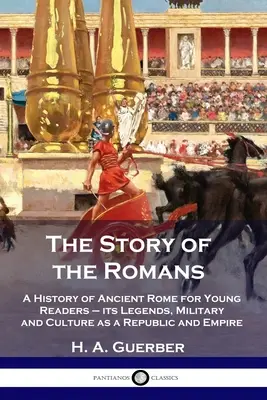 The Story of the Romans: O istorie a Romei antice pentru tinerii cititori - legendele, armata și cultura ei ca republică și imperiu - The Story of the Romans: A History of Ancient Rome for Young Readers - its Legends, Military and Culture as a Republic and Empire