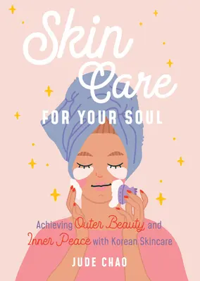 Skincare for Your Soul: Achieving Outer Beauty and Inner Peace with Korean Skincare (Ghid de frumusețe pentru îngrijirea pielii coreene) - Skincare for Your Soul: Achieving Outer Beauty and Inner Peace with Korean Skincare (Korean Skin Care Beauty Guide)