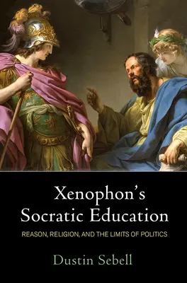Educația socratică a lui Xenofon: Rațiunea, religia și limitele politicii (Reason, Religion, and the Limits of Politics) - Xenophon's Socratic Education: Reason, Religion, and the Limits of Politics