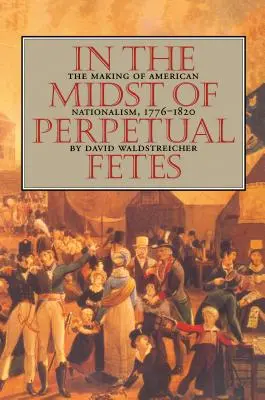 În mijlocul petrecerilor perpetue: Crearea naționalismului american, 1776-1820 - In the Midst of Perpetual Fetes: The Making of American Nationalism, 1776-1820