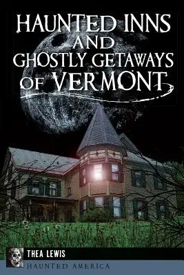 Hanuri bântuite și escapade fantomatice din Vermont - Haunted Inns and Ghostly Getaways of Vermont