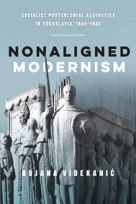Modernismul non-aliniat: Estetica postcolonială socialistă în Iugoslavia, 1945-1985 - Nonaligned Modernism: Socialist Postcolonial Aesthetics in Yugoslavia, 1945-1985