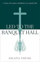 Led to the Banquet Hall - O poveste de încredere liniștită într-un Dumnezeu bun - Led to the Banquet Hall - A story of quiet confidence in a good God