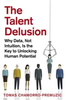 Delirul talentelor: De ce datele, și nu intuiția, sunt cheia pentru deblocarea potențialului uman - The Talent Delusion: Why Data, Not Intuition, Is the Key to Unlocking Human Potential