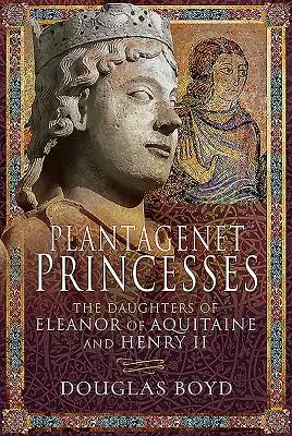 Prințesele Plantagenet: Fiicele lui Eleanor de Aquitania și ale lui Henric al II-lea - Plantagenet Princesses: The Daughters of Eleanor of Aquitaine and Henry II