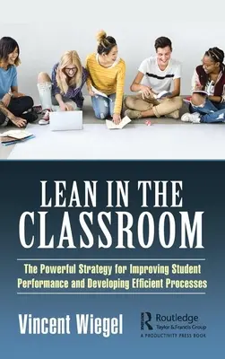 Lean in the Classroom: The Powerful Strategy for Improving Student Performance and Developing Efficient Processes (Strategia puternică pentru îmbunătățirea performanțelor elevilor și dezvoltarea unor procese eficiente) - Lean in the Classroom: The Powerful Strategy for Improving Student Performance and Developing Efficient Processes