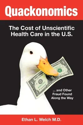 Quackonomics! The Cost of Unscientific Health Care in the U.S. ...and Other Fraud Found Along the Way - Quackonomics!: The Cost of Unscientific Health Care in the U.S. ...and Other Fraud Found Along the Way