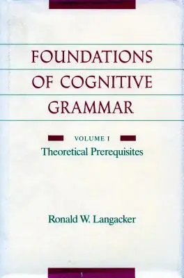 Fundamentele gramaticii cognitive: Volumul I: Premise teoretice - Foundations of Cognitive Grammar: Volume I: Theoretical Prerequisites