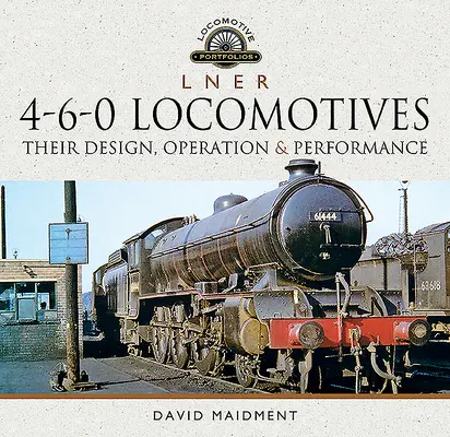 L N E R Locomotive 4-6-0: Proiectarea, funcționarea și performanțele lor - L N E R 4-6-0 Locomotives: Their Design, Operation and Performance