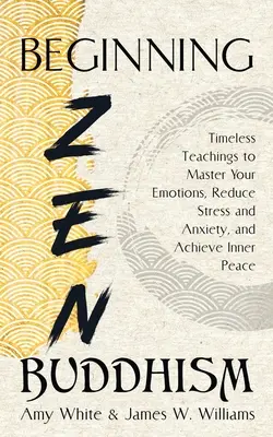 Începutul budismului Zen: Învățături atemporale pentru a-ți stăpâni emoțiile, a reduce stresul și anxietatea și a atinge pacea interioară - Beginning Zen Buddhism: Timeless Teachings to Master Your Emotions, Reduce Stress and Anxiety, and Achieve Inner Peace