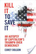 Kill It to Save It: O autopsie a triumfului capitalismului asupra democrației - Kill It to Save It: An Autopsy of Capitalism's Triumph Over Democracy
