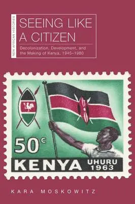 Seeing Like a Citizen: Decolonizarea, dezvoltarea și crearea Kenyei, 1945-1980 - Seeing Like a Citizen: Decolonization, Development, and the Making of Kenya, 1945-1980