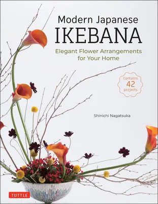 Ikebana japoneză modernă: Aranjamente florale elegante pentru casa ta (Conține 42 de proiecte) - Modern Japanese Ikebana: Elegant Flower Arrangements for Your Home (Contains 42 Projects)