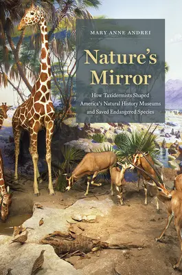 Oglinda Naturii: How Taxidermists Shaped America's Natural History Museums and Saved Endangered Species (Cum au modelat taxidermiștii muzeele de istorie naturală din America și au salvat speciile pe cale de dispariție) - Nature's Mirror: How Taxidermists Shaped America's Natural History Museums and Saved Endangered Species