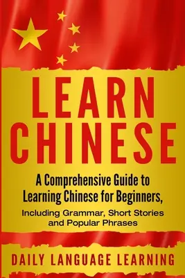 Învață chineza: Un ghid complet de învățare a limbii chineze pentru începători, inclusiv gramatică, povestiri scurte și fraze populare - Learn Chinese: A Comprehensive Guide to Learning Chinese for Beginners, Including Grammar, Short Stories and Popular Phrases