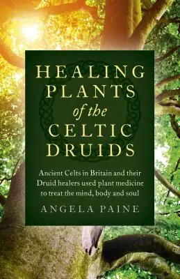 Plantele vindecătoare ale druizilor celți: Celții antici din Marea Britanie și vindecătorii lor druizi foloseau plantele medicinale pentru a trata mintea, corpul și sufletul - Healing Plants of the Celtic Druids: Ancient Celts in Britain and Their Druid Healers Used Plant Medicine to Treat the Mind, Body and Soul