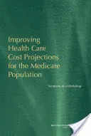 Îmbunătățirea proiecțiilor privind costurile asistenței medicale pentru populația Medicare - Rezumatul unui atelier de lucru - Improving Health Care Cost Projections for the Medicare Population - Summary of a Workshop
