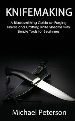 Făurirea cuțitelor: Ghid de forjare a cuțitelor și de realizare a tecilor de cuțit cu unelte simple pentru începători (A Bladesmithing Guide on Forging Knives and Crafting Knife Sheaths with Simple Tools for Beginners) - Knifemaking: A Bladesmithing Guide on Forging Knives and Crafting Knife Sheaths with Simple Tools for Beginners