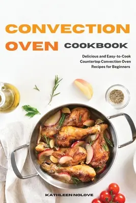 Carte de bucate cu cuptor cu convecție: Rețete delicioase și ușor de gătit cu cuptor cu convecție de blat pentru începători - Convection Oven Cookbook: Delicious and Easy-to-Cook Countertop Convection Oven Recipes for Beginners
