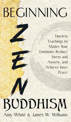 Începutul budismului Zen: Învățături atemporale pentru a-ți stăpâni emoțiile, a reduce stresul și anxietatea și a obține pacea interioară - Beginning Zen Buddhism: Timeless Teachings to Master Your Emotions, Reduce Stress and Anxiety, and Achieve Inner Peace