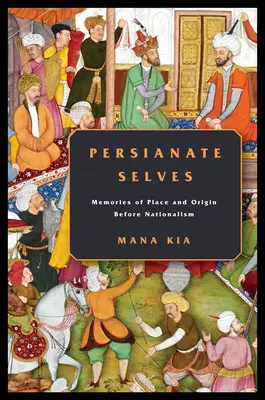 Persianate Selves: Memorii ale locului și originii înainte de naționalism - Persianate Selves: Memories of Place and Origin Before Nationalism