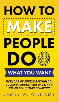 Cum să faci oamenii să facă ce vrei tu: Metode de psihologie subtilă pentru a citi oamenii, a-i convinge și a influența comportamentul uman - How to Make People Do What You Want: Methods of Subtle Psychology to Read People, Persuade, and Influence Human Behavior