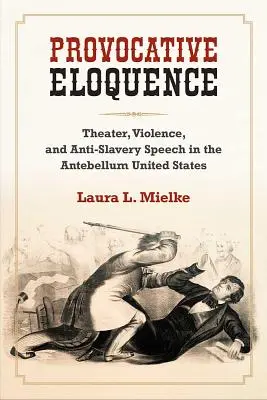 Elocvență provocatoare - Teatru, violență și discurs anti-sclavie în Statele Unite ale Americii antebelice - Provocative Eloquence - Theater, Violence, and Anti-Slavery Speech in the Antebellum United States