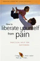 Cum să te eliberezi de durere - Ajutor practic pentru suferinzi (How to Liberate Yourself from Pain - Practical Help for Sufferers) - How to Liberate Yourself from Pain - Practical Help for Sufferers